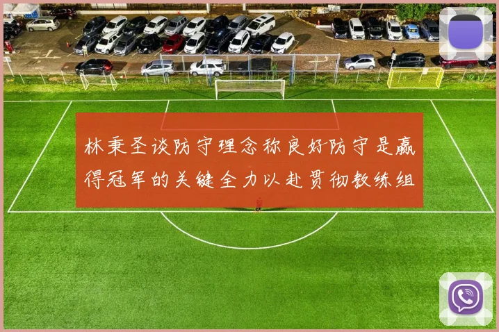 林秉圣谈防守理念称良好防守是赢得冠军的关键全力以赴贯彻教练组战术