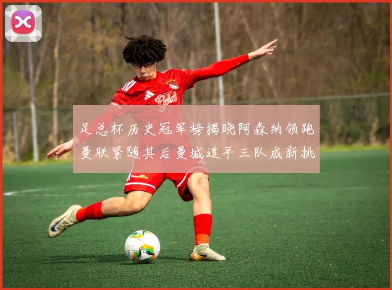 足总杯历史冠军榜揭晓阿森纳领跑曼联紧随其后曼城追平三队成新挑战