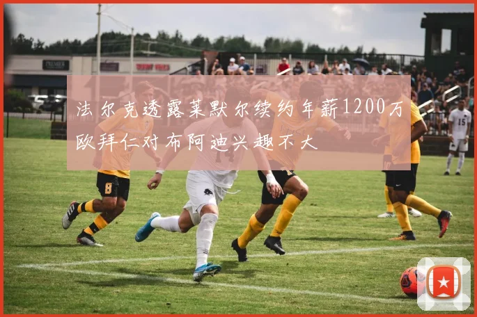 法尔克透露莱默尔续约年薪1200万欧拜仁对布阿迪兴趣不大