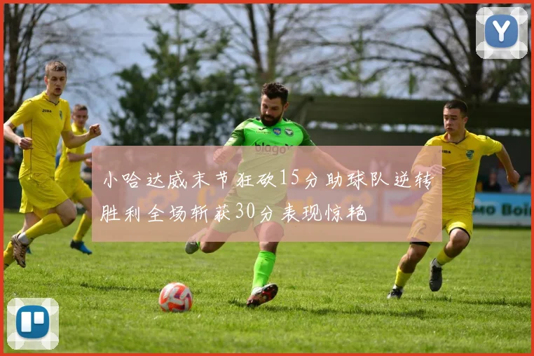 小哈达威末节狂砍15分助球队逆转胜利全场斩获30分表现惊艳