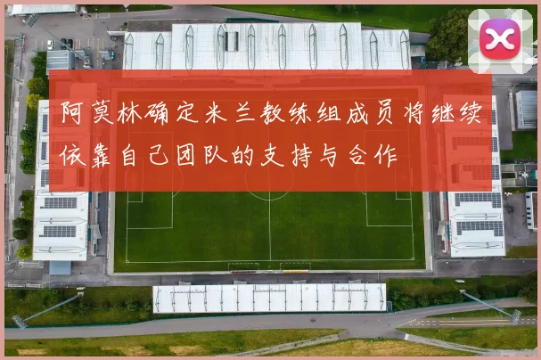 阿莫林确定米兰教练组成员将继续依靠自己团队的支持与合作