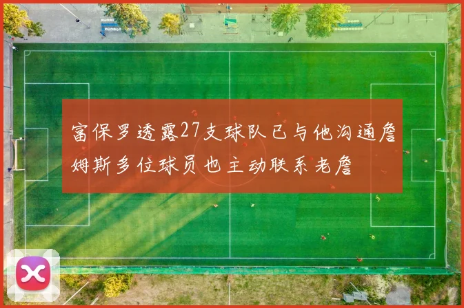 富保罗透露27支球队已与他沟通詹姆斯多位球员也主动联系老詹