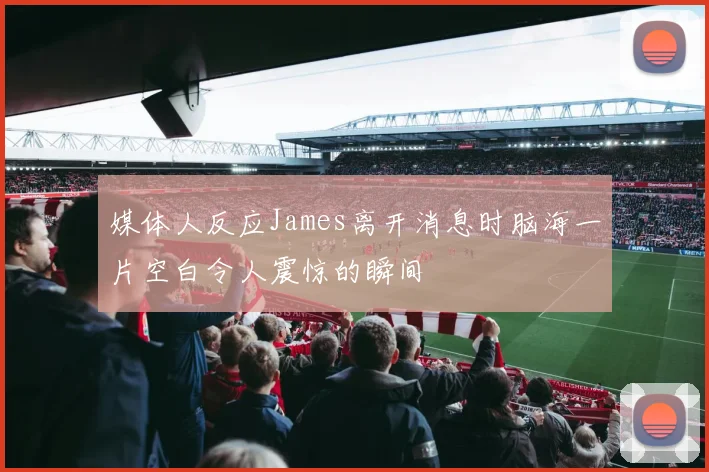 媒体人反应James离开消息时脑海一片空白令人震惊的瞬间