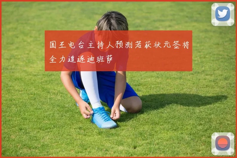 国王电台主持人预测若获状元签将全力追逐迪班萨
