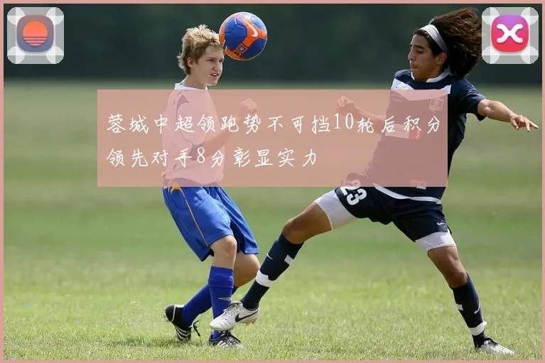 蓉城中超领跑势不可挡10轮后积分领先对手8分彰显实力