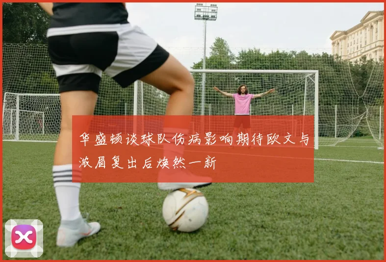 华盛顿谈球队伤病影响期待欧文与浓眉复出后焕然一新