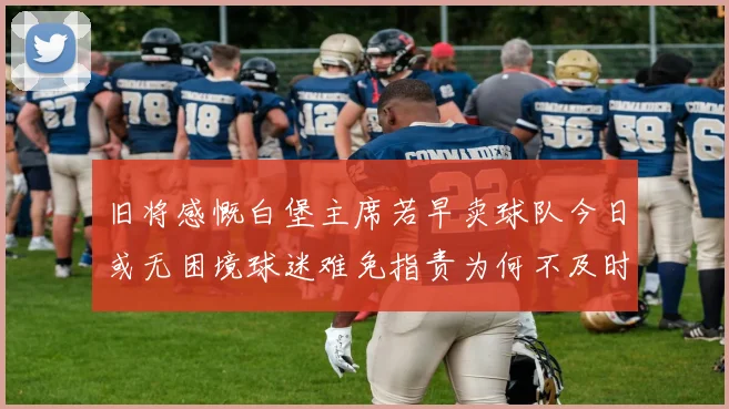 旧将感慨白堡主席若早卖球队今日或无困境球迷难免指责为何不及时出售