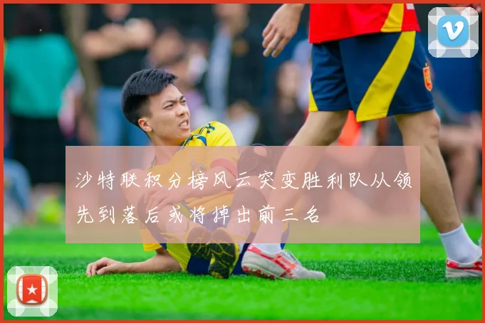 沙特联积分榜风云突变胜利队从领先到落后或将掉出前三名