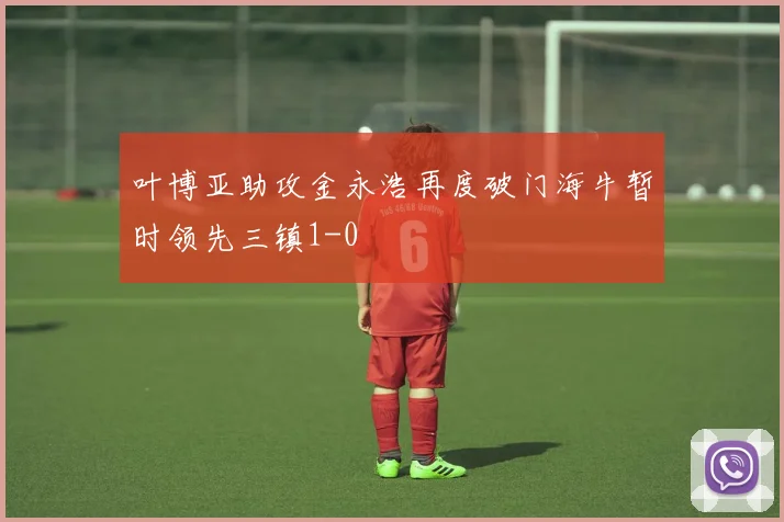 叶博亚助攻金永浩再度破门海牛暂时领先三镇1-0