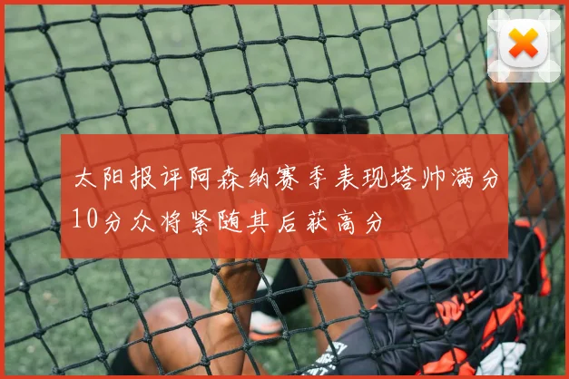 太阳报评阿森纳赛季表现塔帅满分10分众将紧随其后获高分