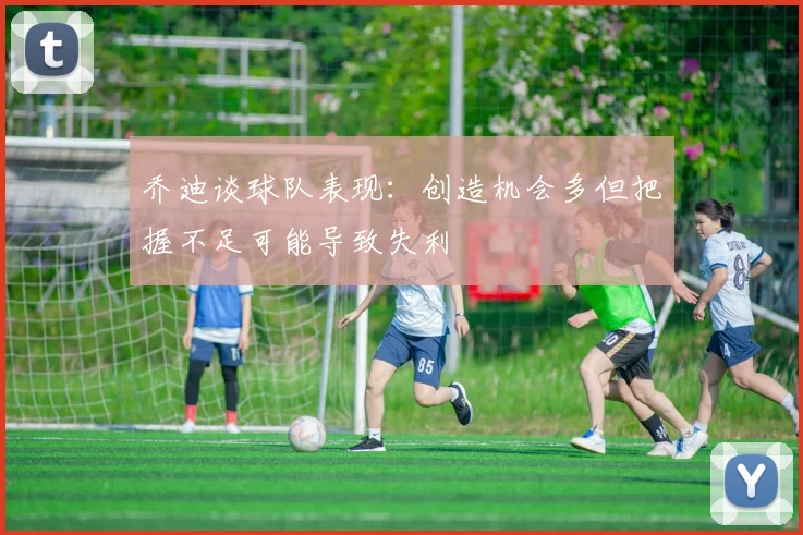 乔迪谈球队表现：创造机会多但把握不足可能导致失利