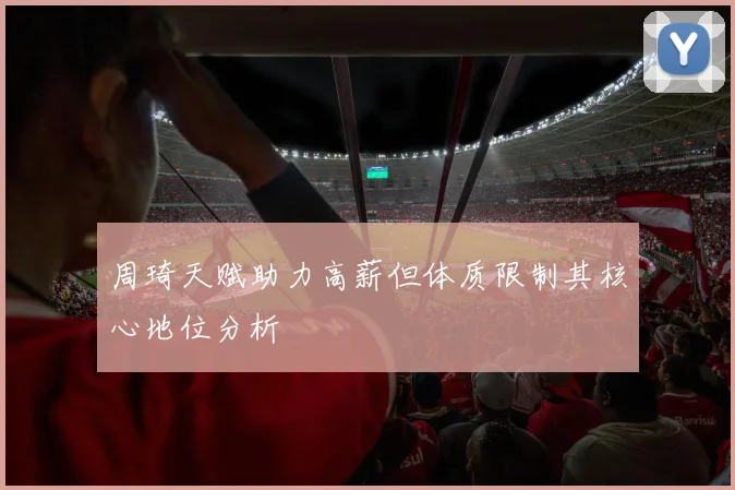 周琦天赋助力高薪但体质限制其核心地位分析